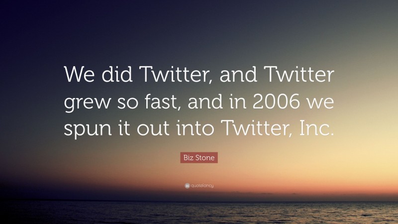 Biz Stone Quote: “We did Twitter, and Twitter grew so fast, and in 2006 we spun it out into Twitter, Inc.”