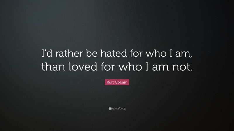 Kurt Cobain Quote: “I'd rather be hated for who I am, than loved for ...