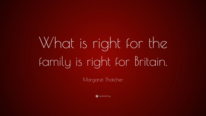 Margaret Thatcher Quote: “What is right for the family is right for Britain.”