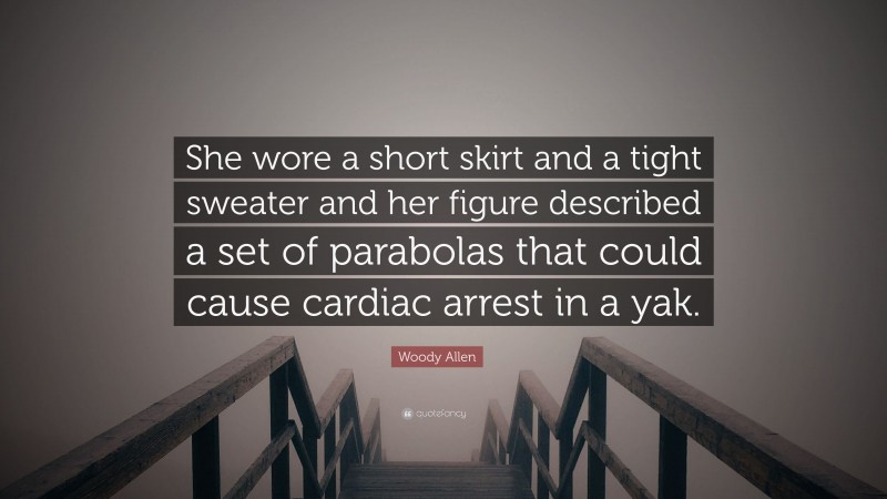 Woody Allen Quote: “She wore a short skirt and a tight sweater and her figure described a set of parabolas that could cause cardiac arrest in a yak.”