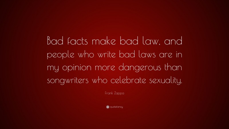 Frank Zappa Quote: “Bad facts make bad law, and people who write bad laws are in my opinion more dangerous than songwriters who celebrate sexuality.”