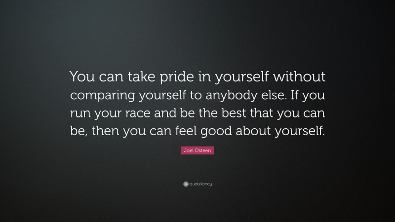 Joel Osteen Quote: “You can take pride in yourself without comparing yourself to anybody else. If you run your race and be the best that you can be, then you can feel good about yourself.”
