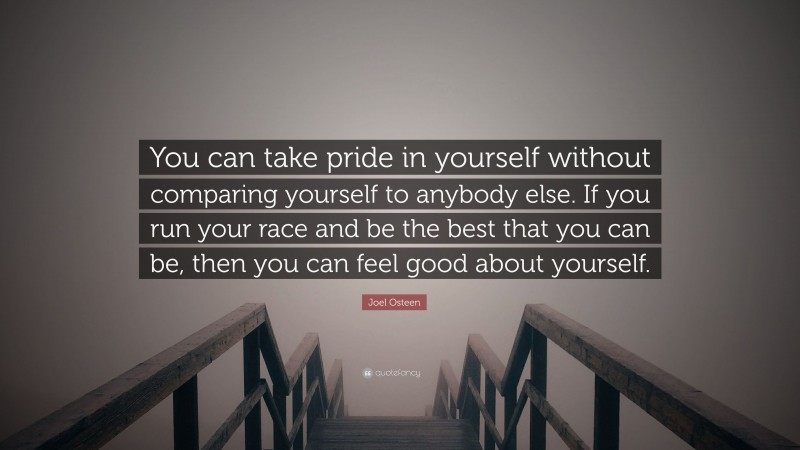Joel Osteen Quote: “You can take pride in yourself without comparing yourself to anybody else. If you run your race and be the best that you can be, then you can feel good about yourself.”