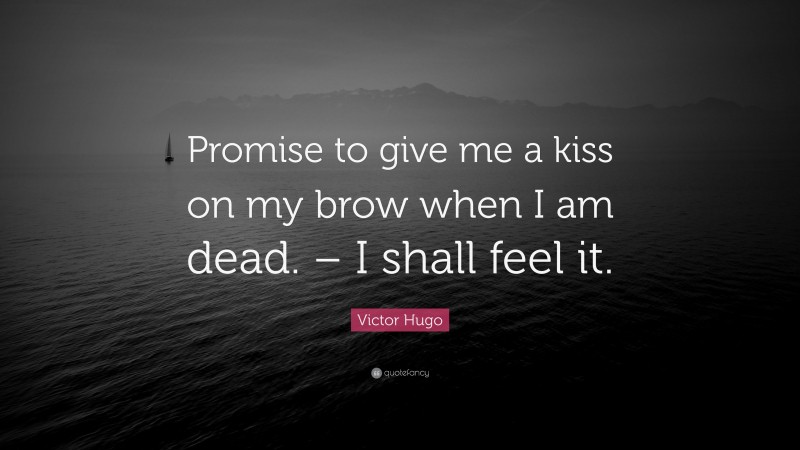Victor Hugo Quote: “Promise to give me a kiss on my brow when I am dead. – I shall feel it.”