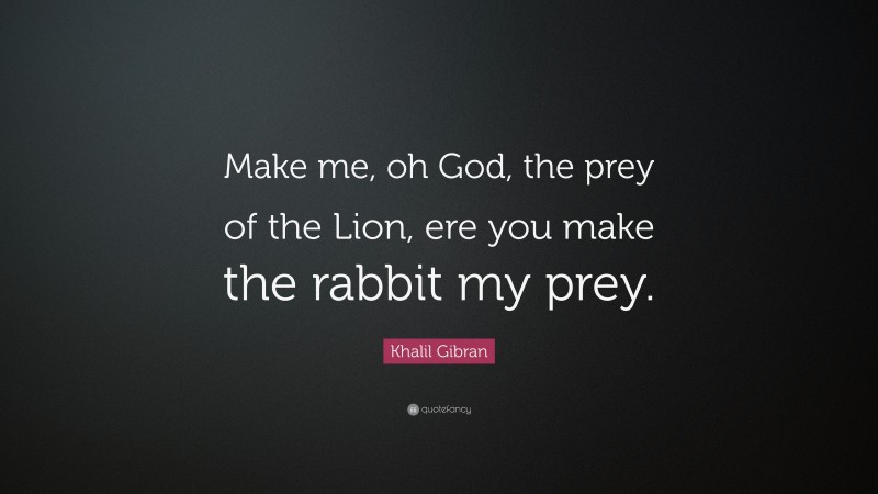 Khalil Gibran Quote: “Make me, oh God, the prey of the Lion, ere you make the rabbit my prey.”