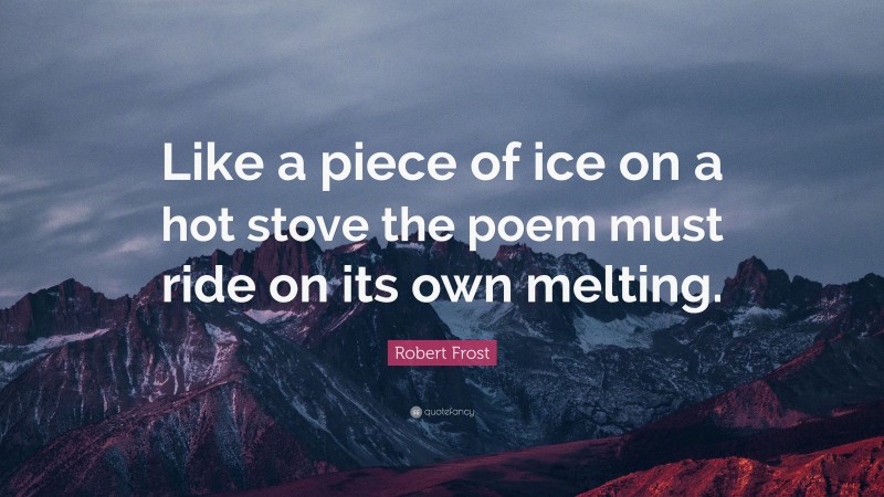 Robert Frost Quote: “Like a piece of ice on a hot stove the poem must ride on its own melting.”