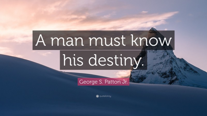 George S. Patton Jr. Quote: “A man must know his destiny.”
