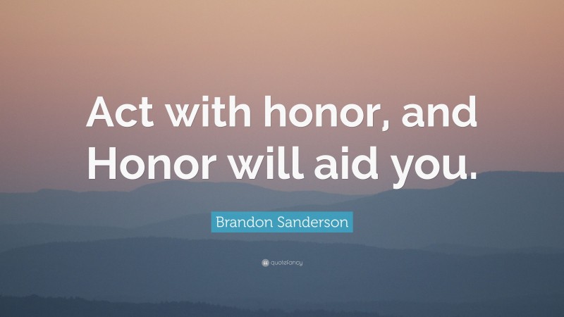 Brandon Sanderson Quote: “Act with honor, and Honor will aid you.”