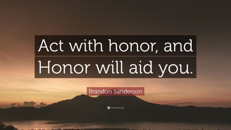 Brandon Sanderson Quote: “Act with honor, and Honor will aid you.”