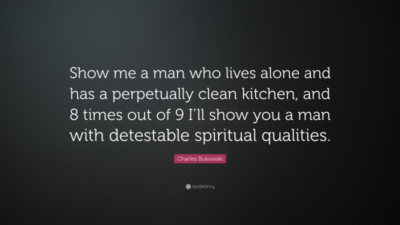 Charles Bukowski Quote: “Show me a man who lives alone and has a perpetually clean kitchen, and 8 times out of 9 I’ll show you a man with detestable spiritual qualities.”