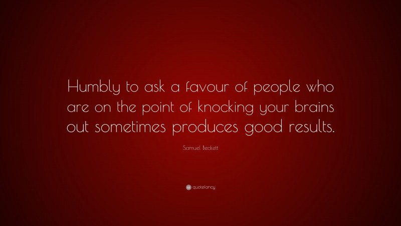 Samuel Beckett Quote: “Humbly to ask a favour of people who are on the point of knocking your brains out sometimes produces good results.”