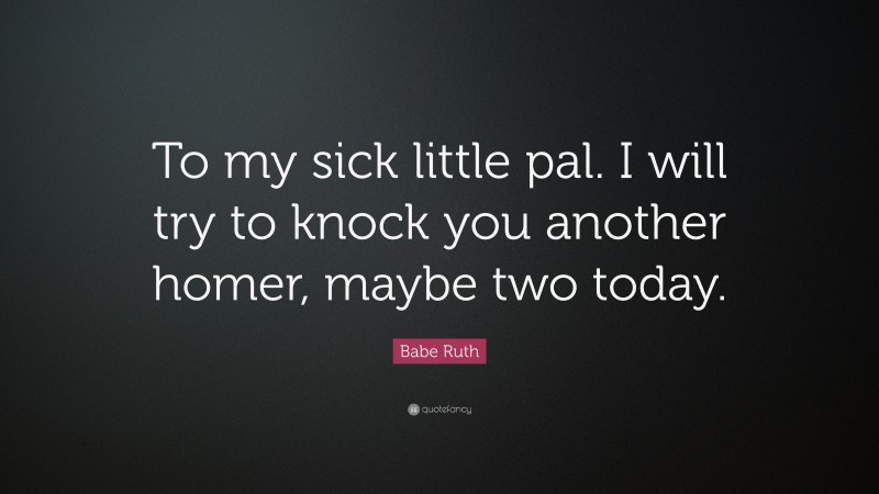Babe Ruth Quote: “To my sick little pal. I will try to knock you another homer, maybe two today.”