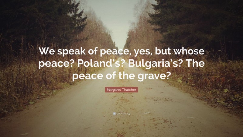 Margaret Thatcher Quote: “We speak of peace, yes, but whose peace? Poland’s? Bulgaria’s? The peace of the grave?”