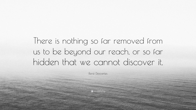 René Descartes Quote: “There is nothing so far removed from us to be beyond our reach, or so far hidden that we cannot discover it.”