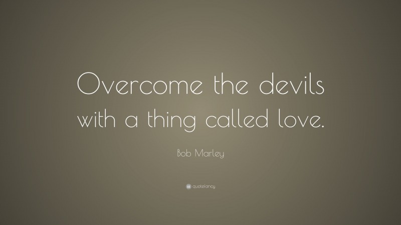 Bob Marley Quote: “Overcome the devils with a thing called love. ”