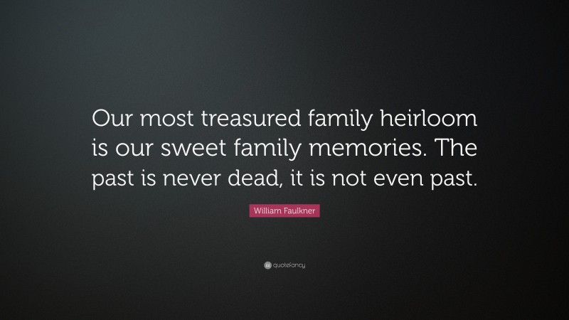 William Faulkner Quote: “Our most treasured family heirloom is our sweet family memories. The past is never dead, it is not even past.”