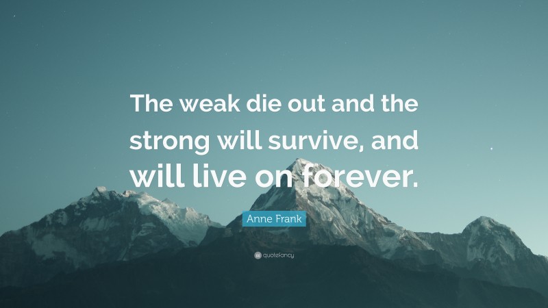 Anne Frank Quote: “The weak die out and the strong will survive, and will live on forever.”