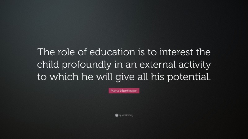 Maria Montessori Quote: “The role of education is to interest the child profoundly in an external activity to which he will give all his potential.”