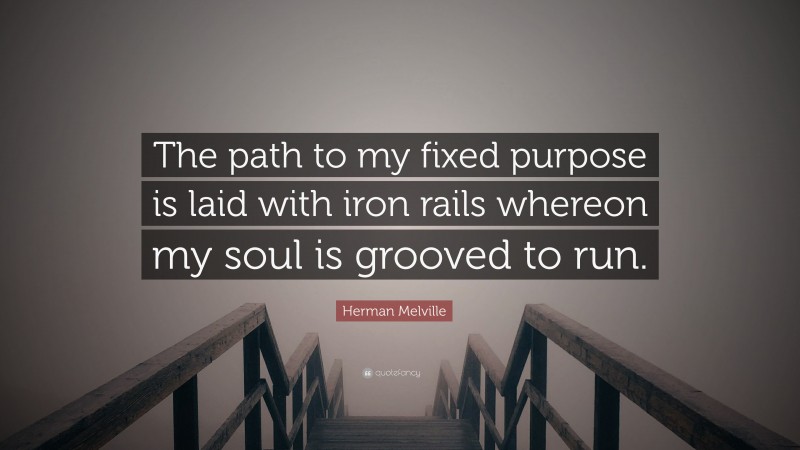 Herman Melville Quote: “The path to my fixed purpose is laid with iron rails whereon my soul is grooved to run.”