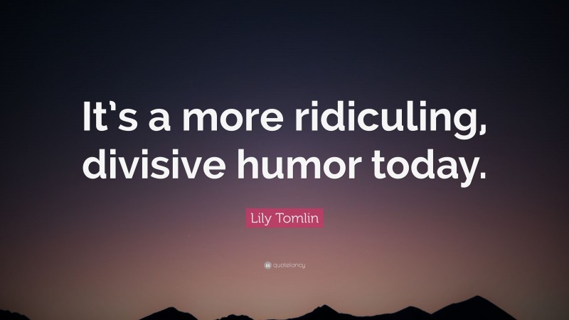 Lily Tomlin Quote: “It’s a more ridiculing, divisive humor today.”