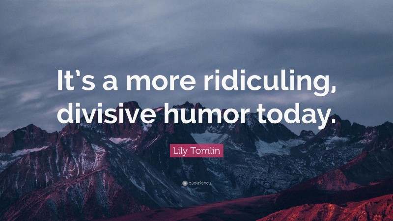 Lily Tomlin Quote: “It’s a more ridiculing, divisive humor today.”