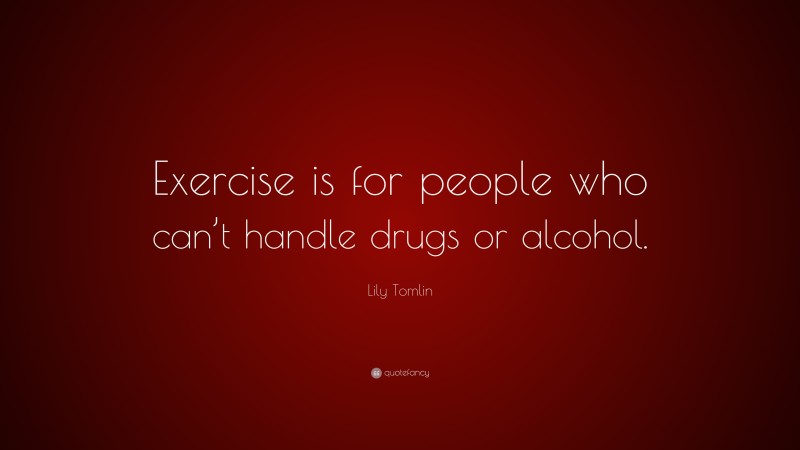 Lily Tomlin Quote: “Exercise is for people who can’t handle drugs or alcohol.”