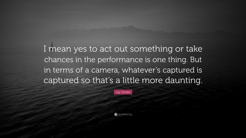 Lily Tomlin Quote: “I mean yes to act out something or take chances in the performance is one thing. But in terms of a camera, whatever’s captured is captured so that’s a little more daunting.”