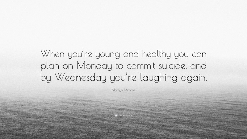 Marilyn Monroe Quote: “When you’re young and healthy you can plan on Monday to commit suicide, and by Wednesday you’re laughing again.”