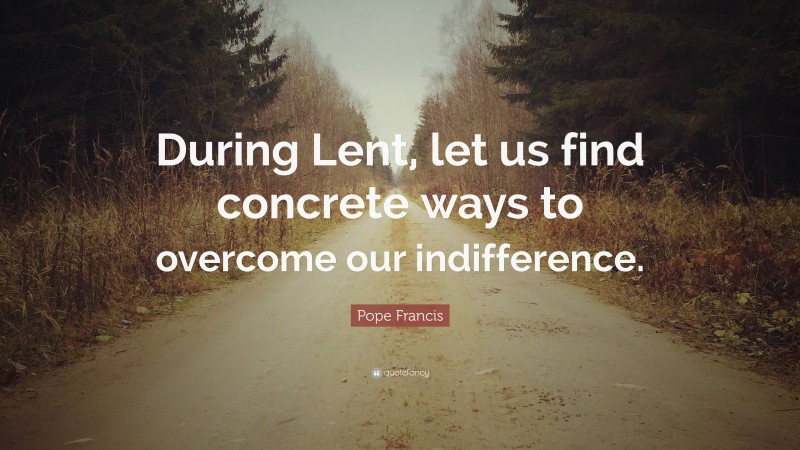 Pope Francis Quote: “During Lent, let us find concrete ways to overcome our indifference.”