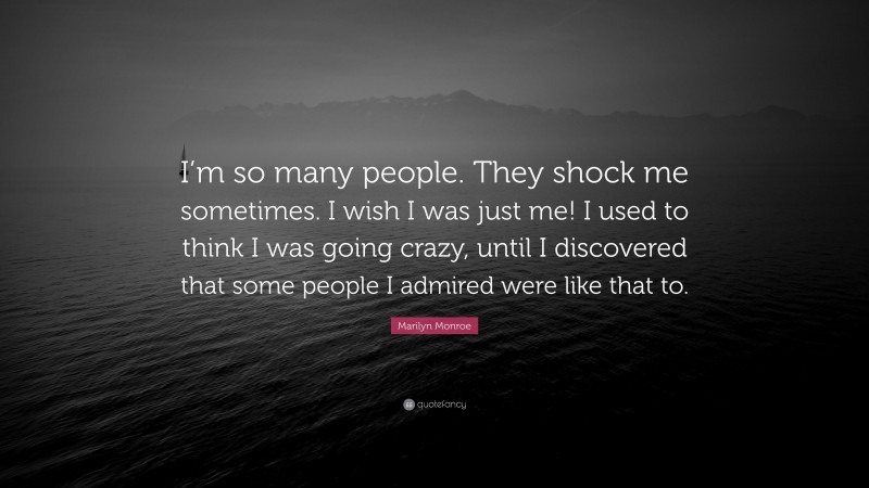 Marilyn Monroe Quote: “I’m so many people. They shock me sometimes. I wish I was just me! I used to think I was going crazy, until I discovered that some people I admired were like that to.”