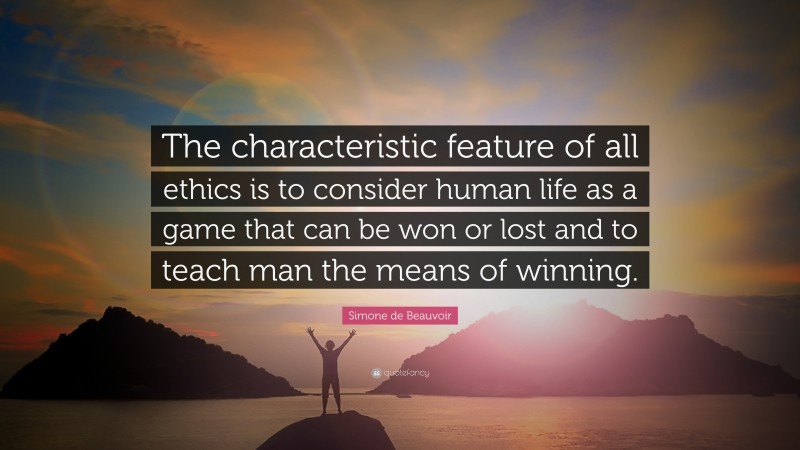 Simone de Beauvoir Quote: “The characteristic feature of all ethics is to consider human life as a game that can be won or lost and to teach man the means of winning.”