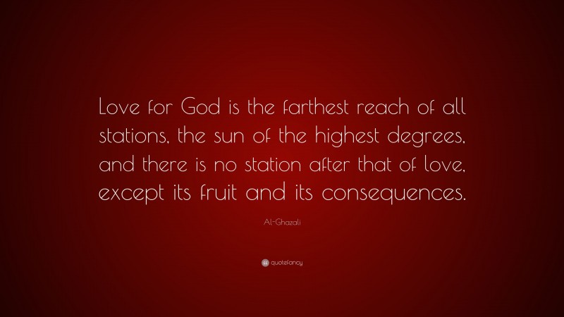 Al-Ghazali Quote: “Love for God is the farthest reach of all stations, the sun of the highest degrees, and there is no station after that of love, except its fruit and its consequences.”