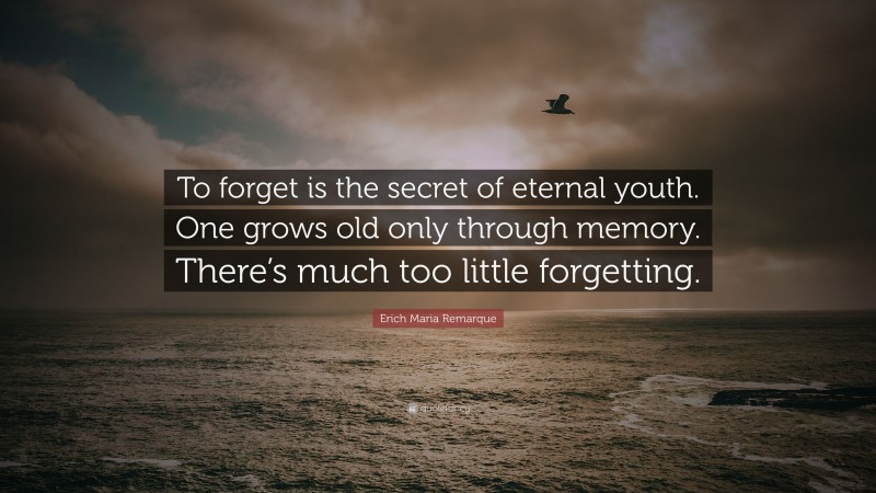 Erich Maria Remarque Quote: “To forget is the secret of eternal youth. One grows old only through memory. There’s much too little forgetting.”