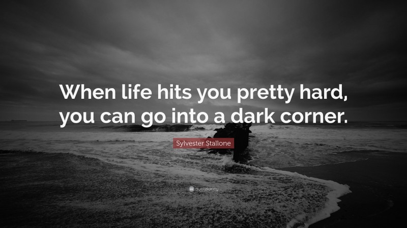 Sylvester Stallone Quote: “When life hits you pretty hard, you can go into a dark corner.”