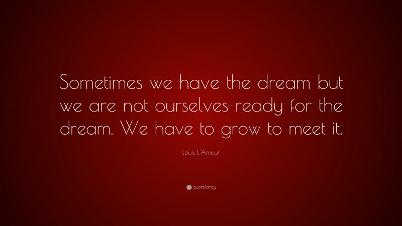Louis L'Amour Quote: “Sometimes we have the dream but we are not ourselves ready for the dream. We have to grow to meet it.”