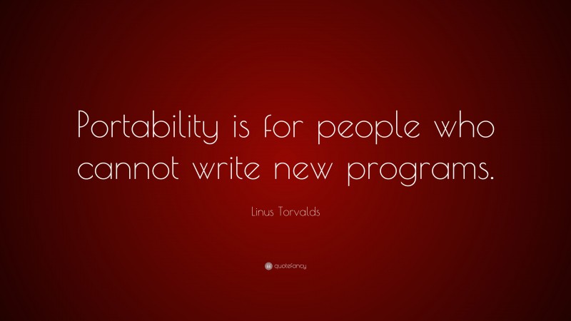 Linus Torvalds Quote: “Portability is for people who cannot write new programs.”