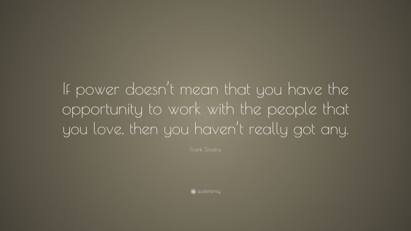 Frank Sinatra Quote: “If power doesn’t mean that you have the opportunity to work with the people that you love, then you haven’t really got any.”