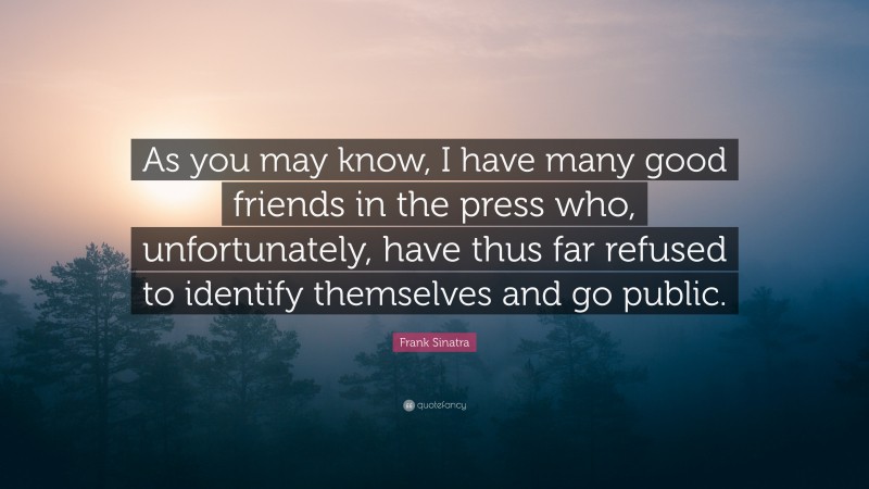 Frank Sinatra Quote: “As you may know, I have many good friends in the press who, unfortunately, have thus far refused to identify themselves and go public.”
