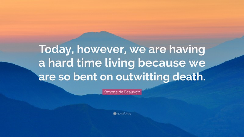 Simone de Beauvoir Quote: “Today, however, we are having a hard time living because we are so bent on outwitting death.”