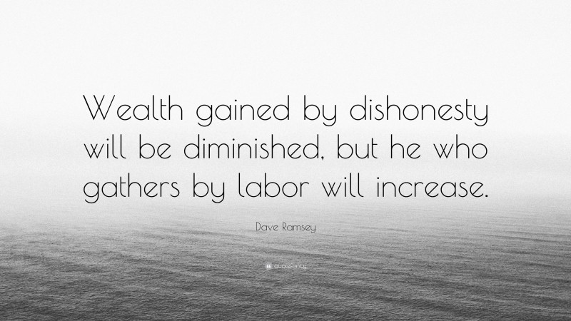 Dave Ramsey Quote: “Wealth gained by dishonesty will be diminished, but he who gathers by labor will increase.”