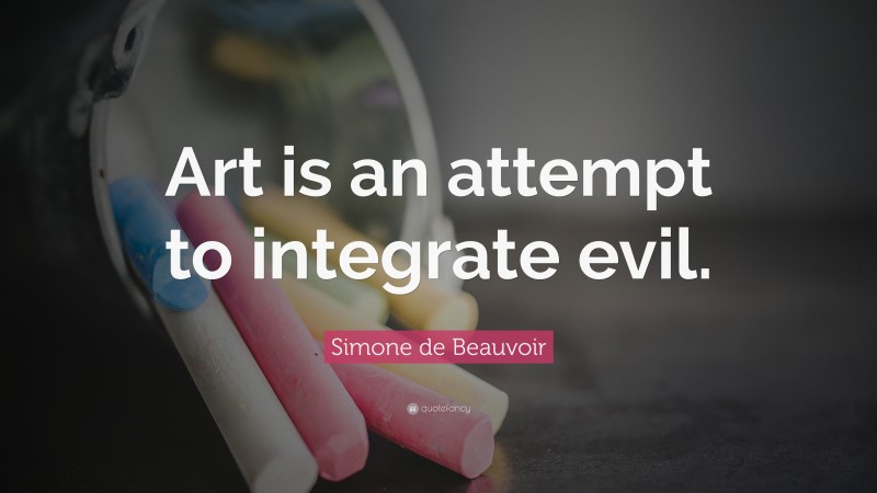 Simone de Beauvoir Quote: “Art is an attempt to integrate evil.”