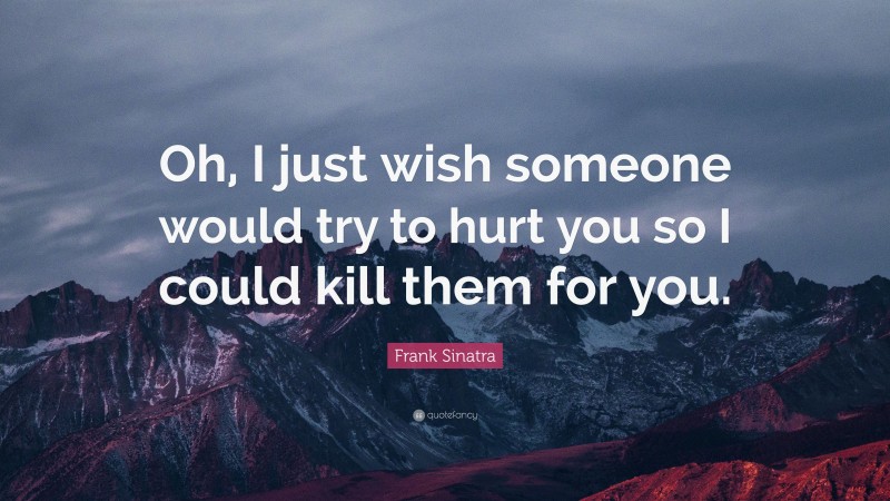 Frank Sinatra Quote: “Oh, I just wish someone would try to hurt you so I could kill them for you.”