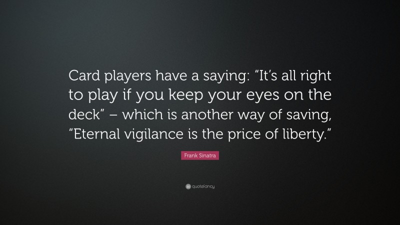 Frank Sinatra Quote: “Card players have a saying: “It’s all right to play if you keep your eyes on the deck” – which is another way of saving, “Eternal vigilance is the price of liberty.””
