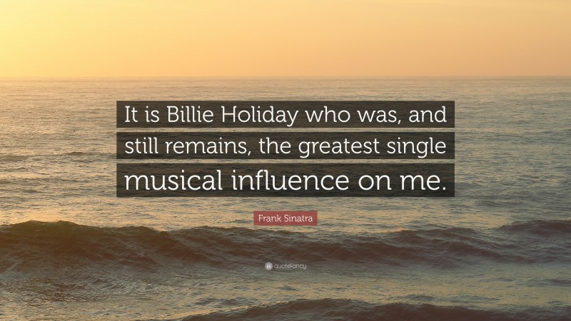 Frank Sinatra Quote: “It is Billie Holiday who was, and still remains, the greatest single musical influence on me.”