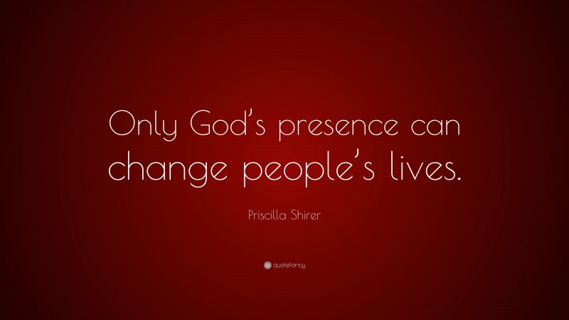 Priscilla Shirer Quote: “Only God’s presence can change people’s lives.”
