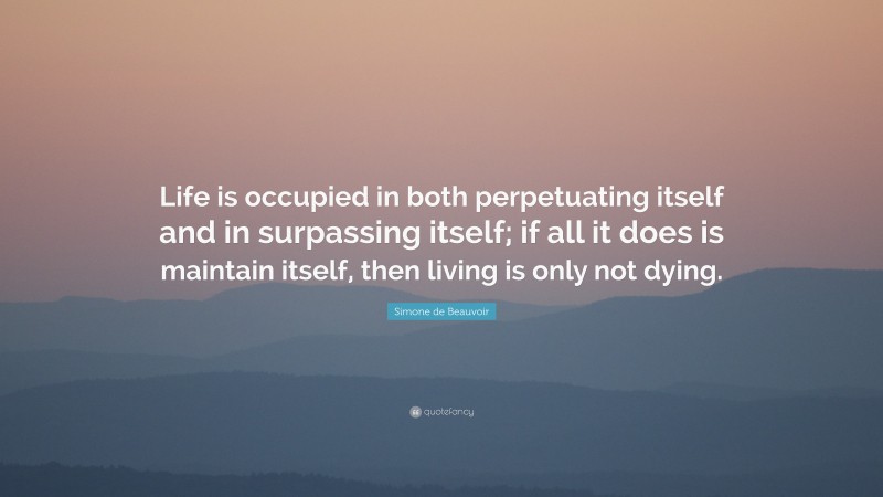Simone de Beauvoir Quote: “Life is occupied in both perpetuating itself and in surpassing itself; if all it does is maintain itself, then living is only not dying.”