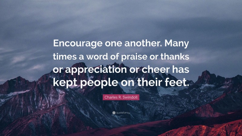 Charles R. Swindoll Quote: “Encourage one another. Many times a word of praise or thanks or appreciation or cheer has kept people on their feet.”