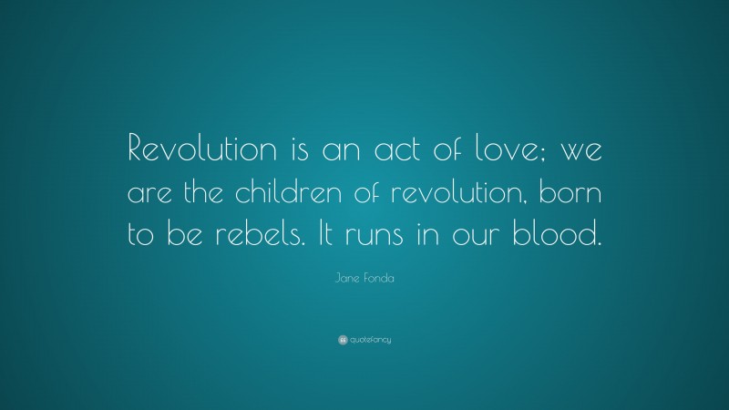 Jane Fonda Quote: “Revolution is an act of love; we are the children of revolution, born to be rebels. It runs in our blood.”