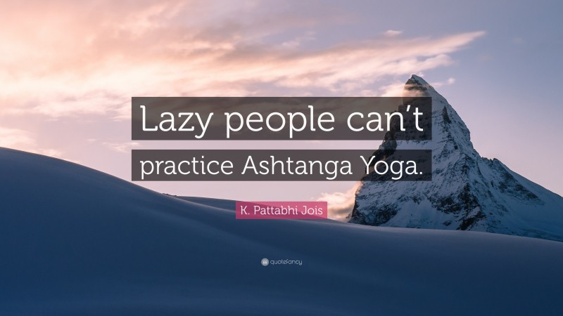 K. Pattabhi Jois Quote: “Lazy people can’t practice Ashtanga Yoga.”