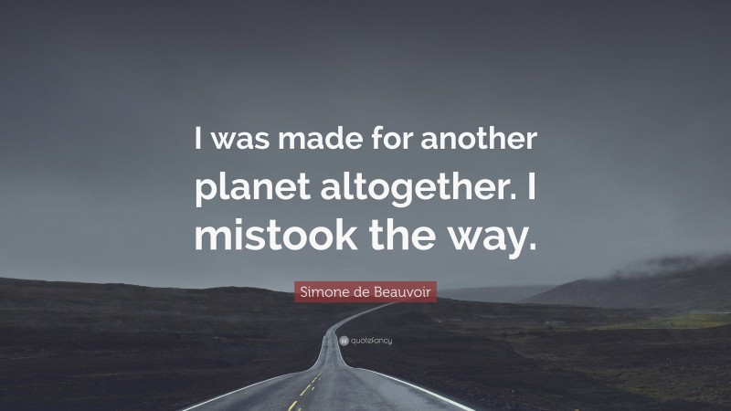 Simone de Beauvoir Quote: “I was made for another planet altogether. I mistook the way.”